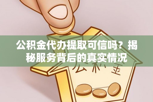 青川公积金代办提取可信吗？揭秘服务背后的真实情况