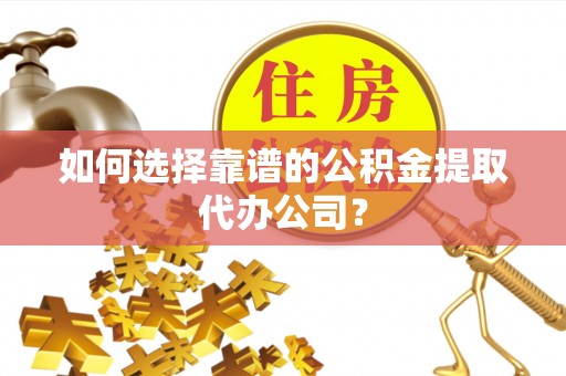 青川如何选择靠谱的公积金提取代办公司？