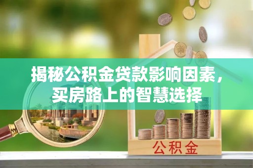 青川揭秘公积金贷款影响因素，买房路上的智慧选择