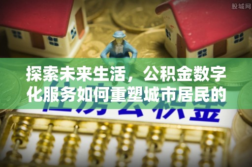 青川探索未来生活，公积金数字化服务如何重塑城市居民的财务管理