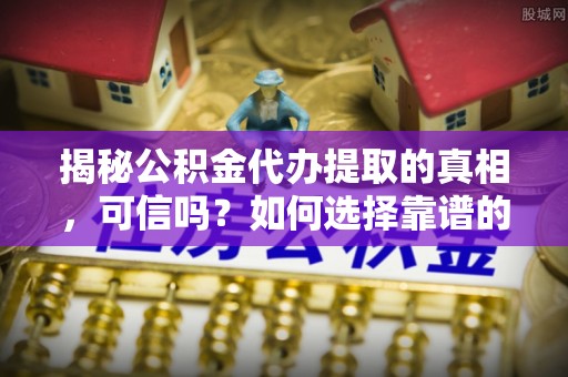 青川揭秘公积金代办提取的真相，可信吗？如何选择靠谱的服务商？
