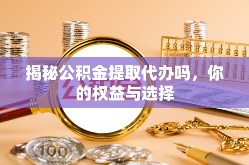 青川揭秘公积金提取代办吗，你的权益与选择