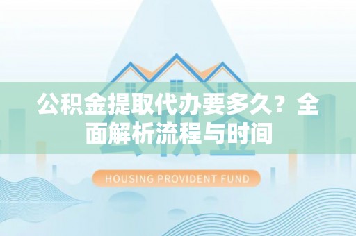 青川公积金提取代办要多久？全面解析流程与时间