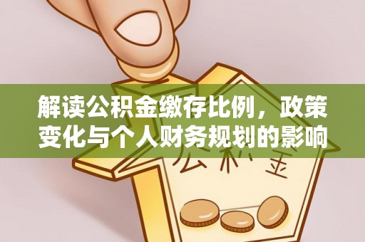 青川解读公积金缴存比例，政策变化与个人财务规划的影响