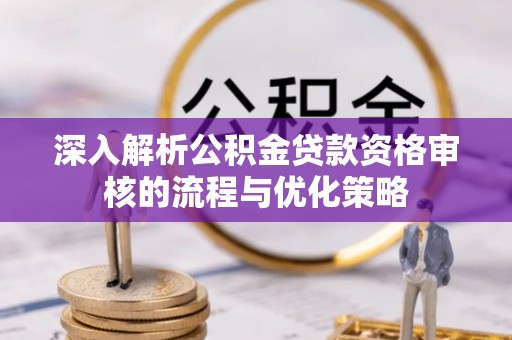 青川深入解析公积金贷款资格审核的流程与优化策略