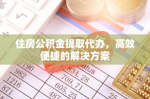 青川住房公积金提取代办，高效便捷的解决方案