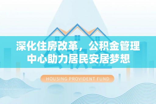 青川深化住房改革，公积金管理中心助力居民安居梦想