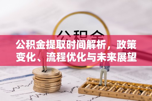 青川公积金提取时间解析，政策变化、流程优化与未来展望