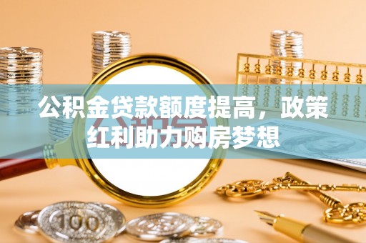 青川公积金贷款额度提高，政策红利助力购房梦想