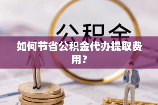 青川如何节省公积金代办提取费用？