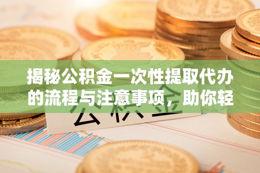 青川揭秘公积金一次性提取代办的流程与注意事项，助你轻松搞定财务规划