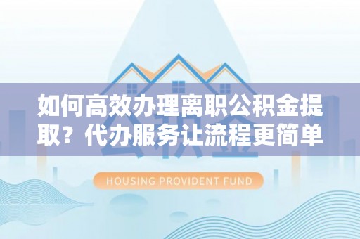 青川如何高效办理离职公积金提取？代办服务让流程更简单