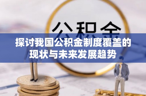 青川探讨我国公积金制度覆盖的现状与未来发展趋势