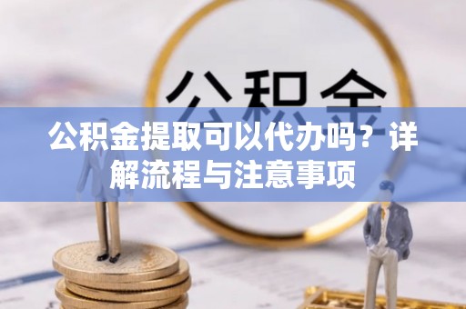 青川公积金提取可以代办吗？详解流程与注意事项