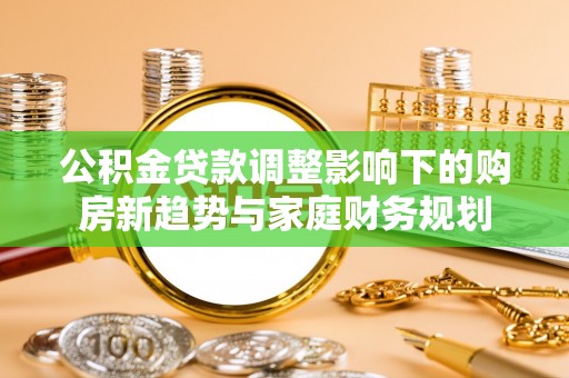 青川公积金贷款调整影响下的购房新趋势与家庭财务规划