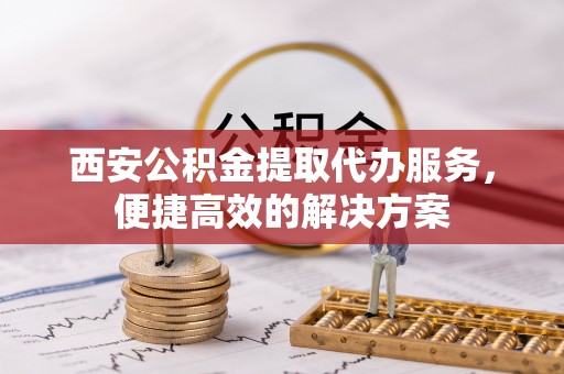 青川西安公积金提取代办服务，便捷高效的解决方案