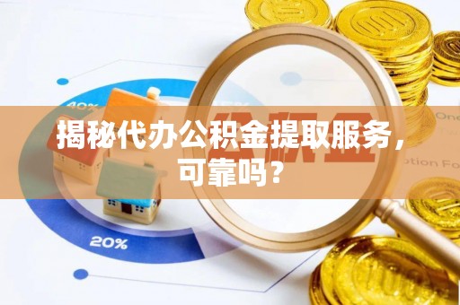 青川揭秘代办公积金提取服务，可靠吗？