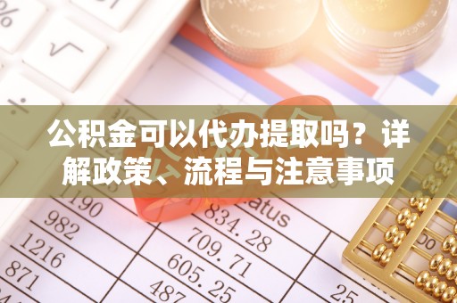 青川公积金可以代办提取吗？详解政策、流程与注意事项