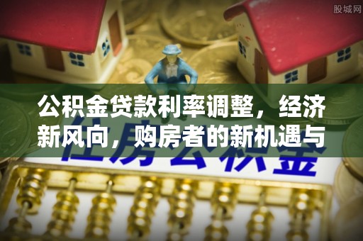 青川公积金贷款利率调整，经济新风向，购房者的新机遇与挑战
