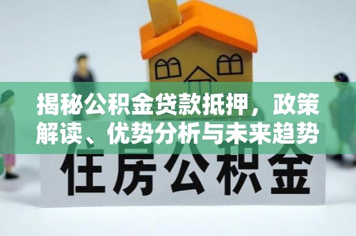 青川揭秘公积金贷款抵押，政策解读、优势分析与未来趋势