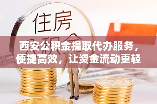 青川西安公积金提取代办服务，便捷高效，让资金流动更轻松