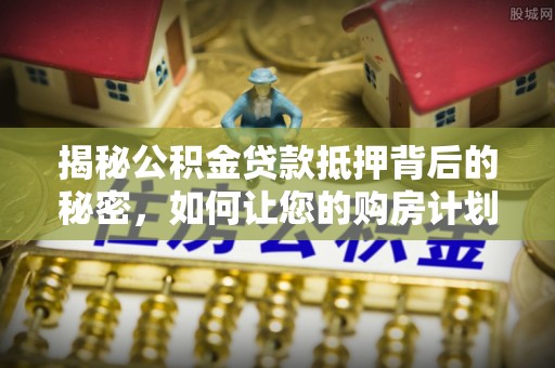 青川揭秘公积金贷款抵押背后的秘密，如何让您的购房计划更轻松？