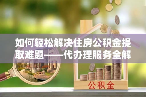 青川如何轻松解决住房公积金提取难题——代办理服务全解析