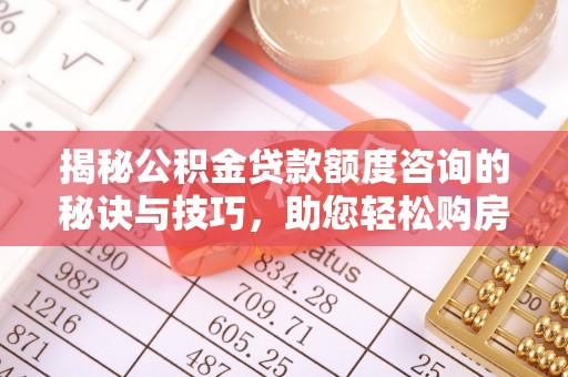 青川揭秘公积金贷款额度咨询的秘诀与技巧，助您轻松购房！