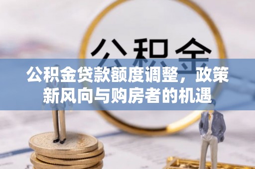 青川公积金贷款额度调整，政策新风向与购房者的机遇