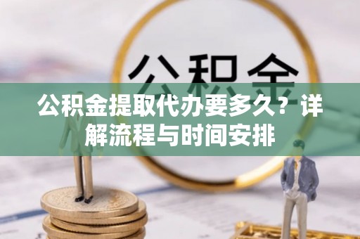 青川公积金提取代办要多久？详解流程与时间安排