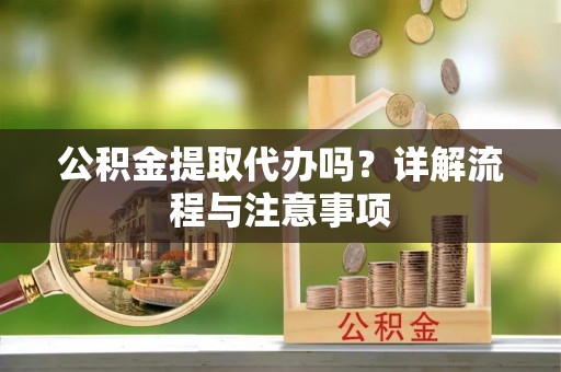 青川公积金提取代办吗？详解流程与注意事项