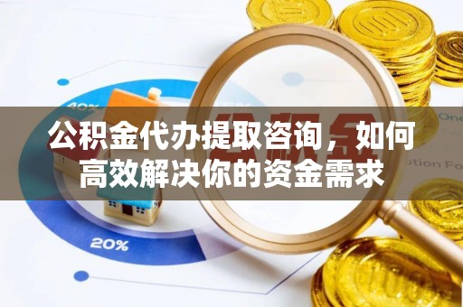 青川公积金代办提取咨询，如何高效解决你的资金需求
