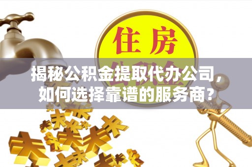 青川揭秘公积金提取代办公司，如何选择靠谱的服务商？