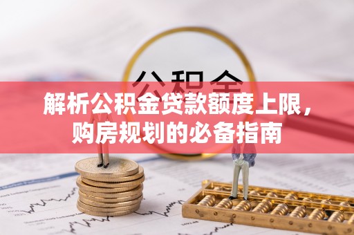 青川解析公积金贷款额度上限，购房规划的必备指南