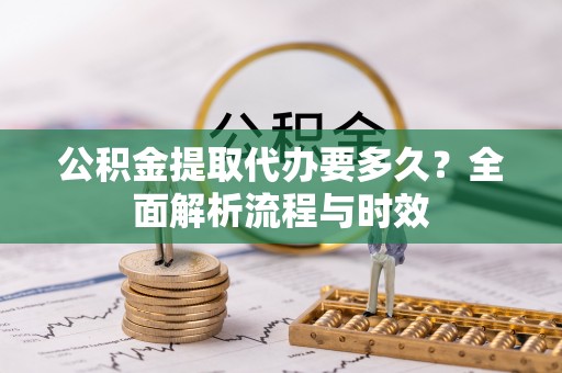 青川公积金提取代办要多久？全面解析流程与时效