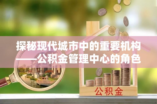 青川探秘现代城市中的重要机构——公积金管理中心的角色与使命