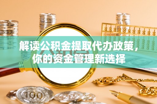 青川解读公积金提取代办政策，你的资金管理新选择
