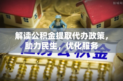 青川解读公积金提取代办政策，助力民生，优化服务
