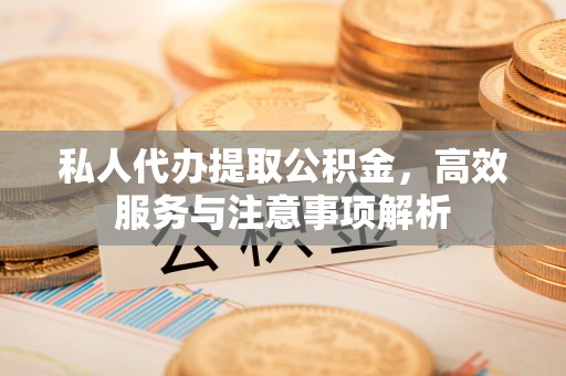 青川私人代办提取公积金，高效服务与注意事项解析