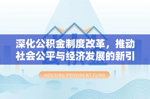 青川深化公积金制度改革，推动社会公平与经济发展的新引擎
