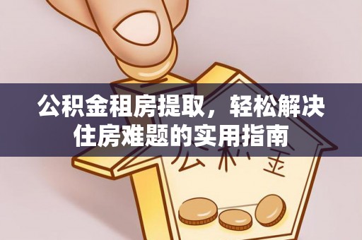 青川公积金租房提取，轻松解决住房难题的实用指南