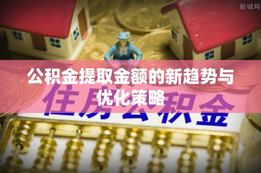 青川公积金提取金额的新趋势与优化策略