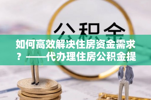 青川如何高效解决住房资金需求？——代办理住房公积金提取服务全解析
