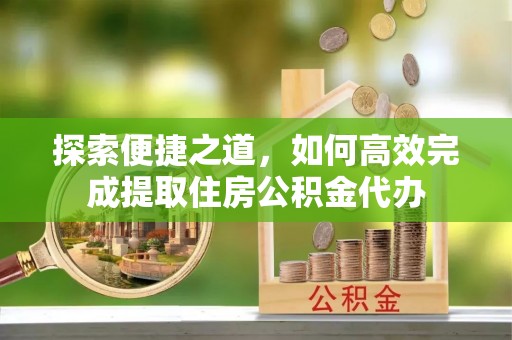 青川探索便捷之道，如何高效完成提取住房公积金代办
