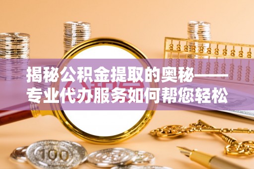 青川揭秘公积金提取的奥秘——专业代办服务如何帮您轻松搞定
