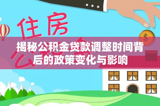 青川揭秘公积金贷款调整时间背后的政策变化与影响