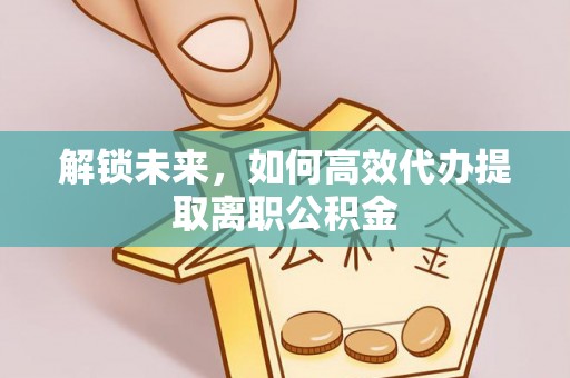 青川解锁未来，如何高效代办提取离职公积金