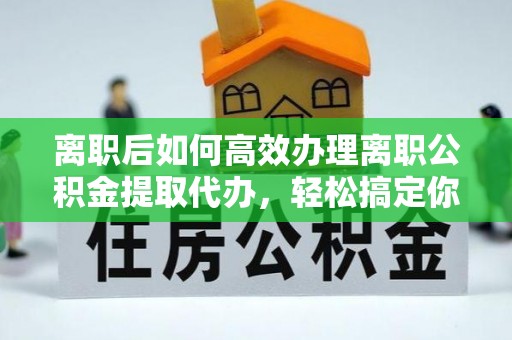 青川离职后如何高效办理离职公积金提取代办，轻松搞定你的公积金