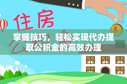青川掌握技巧，轻松实现代办提取公积金的高效办理