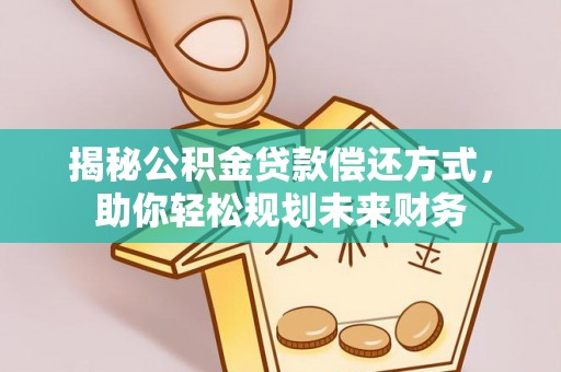 青川揭秘公积金贷款偿还方式，助你轻松规划未来财务